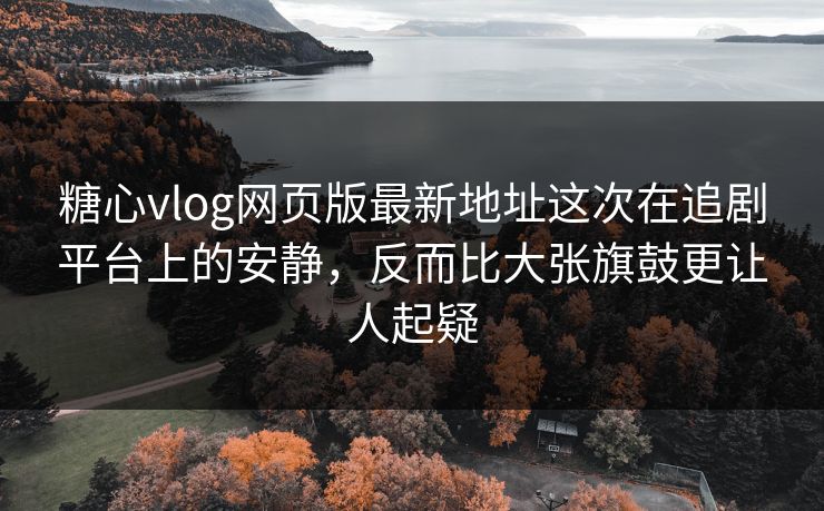 糖心vlog网页版最新地址这次在追剧平台上的安静，反而比大张旗鼓更让人起疑