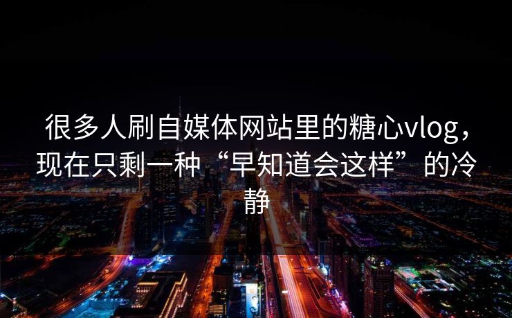 很多人刷自媒体网站里的糖心vlog，现在只剩一种“早知道会这样”的冷静