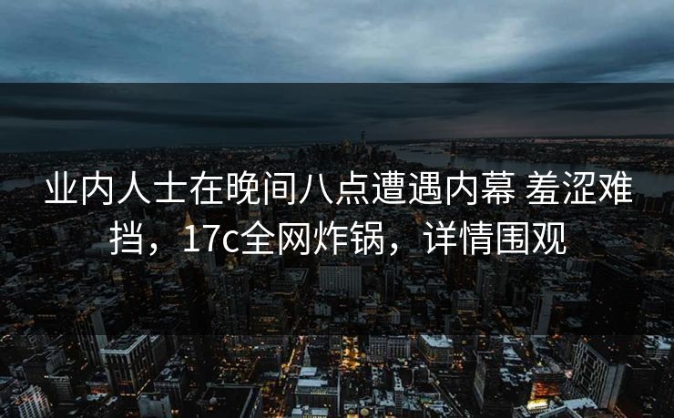 业内人士在晚间八点遭遇内幕 羞涩难挡，17c全网炸锅，详情围观