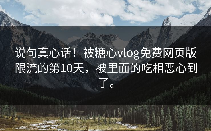 说句真心话！被糖心vlog免费网页版限流的第10天，被里面的吃相恶心到了。