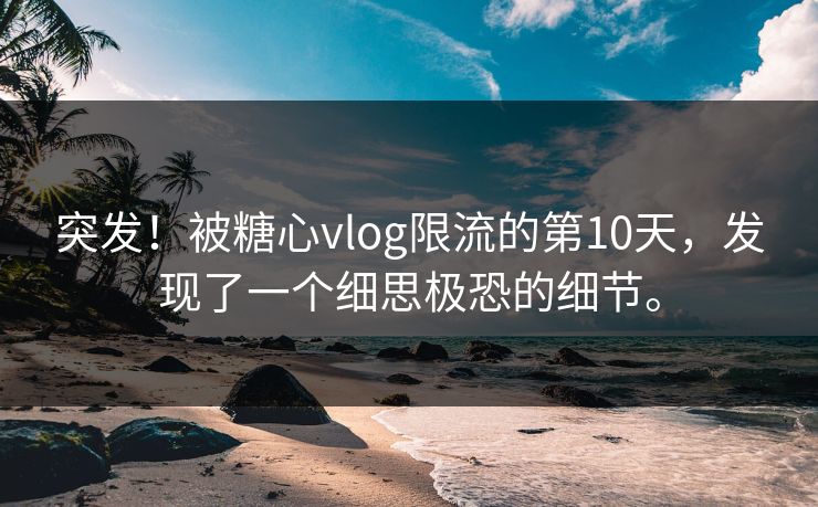 突发！被糖心vlog限流的第10天，发现了一个细思极恐的细节。